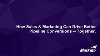 How Sales & Marketing Can Drive Better
Pipeline Conversions -- Together.
 
