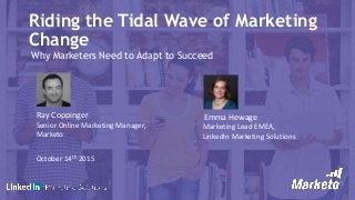 Riding the Tidal Wave of Marketing
Change
Why Marketers Need to Adapt to Succeed
Ray Coppinger
Senior Online Marketing Manager,
Marketo
Emma Hewage
Marketing Lead EMEA,
LinkedIn Marketing Solutions
October 14th 2015
 