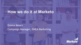 How we do it at Marketo
Emma Mears
Campaign Manager, EMEA Marketing
 