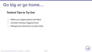 Page 27Marketo Proprietary and Confidential | © Marketo, Inc. 4/18/2019
Go big or go home…
Tactical Tips to Try Out
• Refine your target audience with filters
• Consider sending a triggered email
• Retarget your abandoners on paid media
 