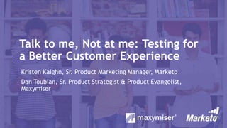 Talk to me, Not at me: Testing for
a Better Customer Experience
Kristen Kaighn, Sr. Product Marketing Manager, Marketo
Dan Toubian, Sr. Product Strategist & Product Evangelist,
Maxymiser
 