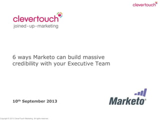 Copyright © 2013 CleverTouch Marketing. All rights reserved.
6 ways Marketo can build massive
credibility with your Executive Team
10th September 2013
 