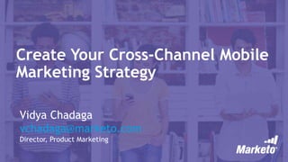 Create Your Cross-Channel Mobile
Marketing Strategy
Vidya Chadaga
vchadaga@marketo.com
Director, Product Marketing
 