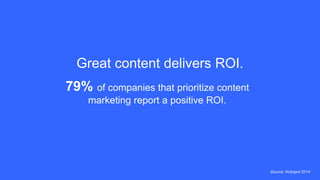 Great content delivers ROI.
Source: Hubspot 2014
79% of companies that prioritize content
marketing report a positive ROI.
 