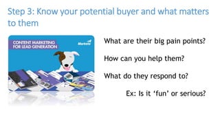 Step 3: Know your potential buyer and what matters
to them
What are their big pain points?
How can you help them?
What do ...