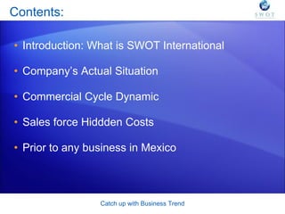 Contents: Introduction: What is SWOT International Company’s Actual Situation Commercial Cycle Dynamic Sales force Hiddden Costs Prior to any business in Mexico Catch up  with  Business  Trend 