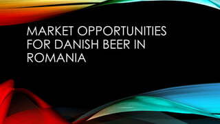 MARKET OPPORTUNITIES
FOR DANISH BEER IN
ROMANIA
 