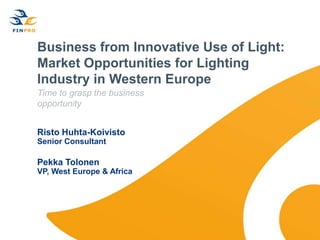 Business from Innovative Use of Light:
Market Opportunities for Lighting
Industry in Western Europe
Time to grasp the business
opportunity
Risto Huhta-Koivisto
Senior Consultant

Pekka Tolonen
VP, West Europe & Africa

 