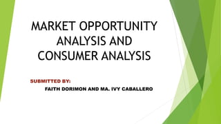 MARKET OPPORTUNITY
ANALYSIS AND
CONSUMER ANALYSIS
SUBMITTED BY:
FAITH DORIMON AND MA. IVY CABALLERO
 