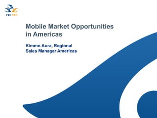Mobile Market Opportunities
in Americas
Kimmo Aura, Regional
Sales Manager Americas
 