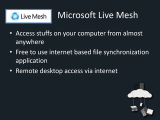 Microsoft Live Mesh
• Access stuffs on your computer from almost
  anywhere
• Free to use internet based file synchronization
  application
• Remote desktop access via internet
 