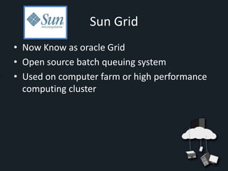 Sun Grid
• Now Know as oracle Grid
• Open source batch queuing system
• Used on computer farm or high performance
  computing cluster
 