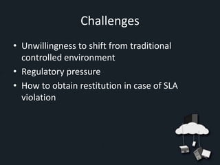 Challenges
• Unwillingness to shift from traditional
  controlled environment
• Regulatory pressure
• How to obtain restitution in case of SLA
  violation
 