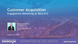 Customer Acquisition
Engagement Marketing at Hero K12
August	
  20,	
  2015	
  
Bryan Landaburu
Head of Marketing
Hero K12
blandaburu@herok12.com
@bshft
 