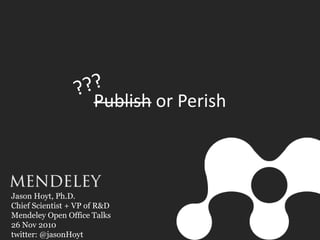 Publish or Perish
Jason Hoyt, Ph.D.
Chief Scientist + VP of R&D
Mendeley Open Office Talks
26 Nov 2010
twitter: @jasonHoyt
 