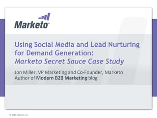 Using Social Media and Lead Nurturing for Demand Generation:Marketo Secret Sauce Case Study Jon Miller, VP Marketing and Co-Founder, MarketoAuthor of Modern B2B Marketing blog © 2010 Marketo, Inc. 		 