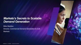 © Marketo, Inc. 7/26/2018 Proprietary & Confidential
Marketo’s Secrets to Scalable
Demand Generation
Mike Madden
Director, Commercial Demand Generation & CoE
Marketo
 
