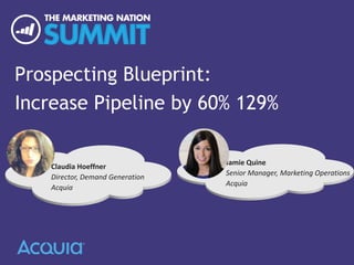 Prospecting Blueprint:
Increase Pipeline by 60% 129% ✓
Claudia	
  Hoeﬀner	
  
Director,	
  Demand	
  Genera/on	
  
Acquia	
  
Jamie	
  Quine	
  
Senior	
  Manager,	
  Marke/ng	
  Opera/ons	
  
Acquia	
  
✕
 