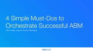 4 Simple Must-Dos to
Orchestrate Successful ABM
John Hurley, Head of Product Marketing
 