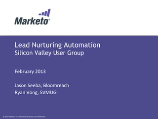 Lead Nurturing Automation
               Silicon Valley User Group

               February 2013

               Jason Seeba, Bloomreach
               Ryan Vong, SVMUG



© 2012 Marketo, Inc. Marketo Proprietary and Confidential
 