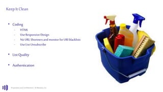 Proprietary and Confidential | © Marketo, Inc.
KeepIt Clean
• Coding
- HTML
- Use Responsive Design
- No URL Shortners and monitor for URI blacklists
- UseList Unsubscribe
• List Quality
• Authentication
 