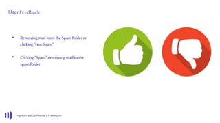 Proprietary and Confidential | © Adobe, Inc.
UserFeedback
• Removing mail from the Spam folder or
clicking “Not Spam”
• Clicking “Spam” or moving mail to the
spam folder.
 