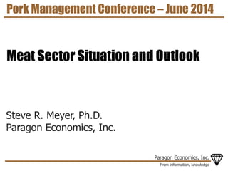From information, knowledge
Paragon Economics, Inc.
Steve R. Meyer, Ph.D.
Paragon Economics, Inc.
Pork Management Conference – June 2014
Meat Sector Situation and Outlook
 