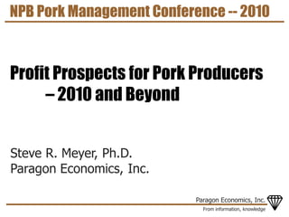 From information, knowledge
Paragon Economics, Inc.
Steve R. Meyer, Ph.D.
Paragon Economics, Inc.
NPB Pork Management Conference -- 2010
Profit Prospects for Pork Producers
– 2010 and Beyond
 