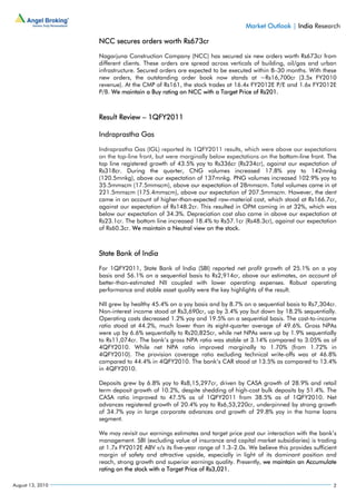 Market Outlook | India Research

                  NCC secures orders worth Rs673cr

                  Nagarjuna Construction Company (NCC) has secured six new orders worth Rs673cr from
                  different clients. These orders are spread across verticals of building, oil/gas and urban
                  infrastructure. Secured orders are expected to be executed within 8–30 months. With these
                  new orders, the outstanding order book now stands at ~Rs16,700cr (3.5x FY2010
                  revenue). At the CMP of Rs161, the stock trades at 16.4x FY2012E P/E and 1.6x FY2012E
                  P/B. We maintain a Buy rating on NCC with a Target Price of Rs201.



                  Result Review – 1QFY2011

                  Indraprastha Gas

                  Indraprastha Gas (IGL) reported its 1QFY2011 results, which were above our expectations
                  on the top-line front, but were marginally below expectations on the bottom-line front. The
                  top line registered growth of 43.5% yoy to Rs336cr (Rs234cr), against our expectation of
                  Rs318cr. During the quarter, CNG volumes increased 17.8% yoy to 142mnkg
                  (120.5mnkg), above our expectation of 137mnkg. PNG volumes increased 102.9% yoy to
                  35.5mmscm (17.5mmscm), above our expectation of 28mmscm. Total volumes came in at
                  221.5mmscm (175.4mmscm), above our expectation of 207.5mmscm. However, the dent
                  came in on account of higher-than-expected raw-material cost, which stood at Rs166.7cr,
                  against our expectation of Rs148.2cr. This resulted in OPM coming in at 32%, which was
                  below our expectation of 34.3%. Depreciation cost also came in above our expectation at
                  Rs23.1cr. The bottom line increased 18.4% to Rs57.1cr (Rs48.3cr), against our expectation
                  of Rs60.3cr. We maintain a Neutral view on the stock.



                  State Bank of India

                  For 1QFY2011, State Bank of India (SBI) reported net profit growth of 25.1% on a yoy
                  basis and 56.1% on a sequential basis to Rs2,914cr, above our estimates, on account of
                  better-than-estimated NII coupled with lower operating expenses. Robust operating
                  performance and stable asset quality were the key highlights of the result.

                  NII grew by healthy 45.4% on a yoy basis and by 8.7% on a sequential basis to Rs7,304cr.
                  Non-interest income stood at Rs3,690cr, up by 3.4% yoy but down by 18.2% sequentially.
                  Operating costs decreased 1.2% yoy and 19.5% on a sequential basis. The cost-to-income
                  ratio stood at 44.2%, much lower than its eight-quarter average of 49.6%. Gross NPAs
                  were up by 6.6% sequentially to Rs20,825cr, while net NPAs were up by 1.9% sequentially
                  to Rs11,074cr. The bank’s gross NPA ratio was stable at 3.14% compared to 3.05% as of
                  4QFY2010. While net NPA ratio improved marginally to 1.70% (from 1.72% in
                  4QFY2010). The provision coverage ratio excluding technical write-offs was at 46.8%
                  compared to 44.4% in 4QFY2010. The bank’s CAR stood at 13.5% as compared to 13.4%
                  in 4QFY2010.

                  Deposits grew by 6.8% yoy to Rs8,15,297cr, driven by CASA growth of 28.9% and retail
                  term deposit growth of 10.2%, despite shedding of high-cost bulk deposits by 51.4%. The
                  CASA ratio improved to 47.5% as of 1QFY2011 from 38.5% as of 1QFY2010. Net
                  advances registered growth of 20.4% yoy to Rs6,53,220cr, underpinned by strong growth
                  of 34.7% yoy in large corporate advances and growth of 29.8% yoy in the home loans
                  segment.

                  We may revisit our earnings estimates and target price post our interaction with the bank’s
                  management. SBI (excluding value of insurance and capital market subsidiaries) is trading
                  at 1.7x FY2012E ABV v/s its five-year range of 1.3–2.0x. We believe this provides sufficient
                  margin of safety and attractive upside, especially in light of its dominant position and
                  reach, strong growth and superior earnings quality. Presently, we maintain an Accumulate
                  rating on the stock with a Target Price of Rs3,021.

August 13, 2010                                                                                             2
 