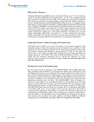 Market Outlook | India Research


                BWA Auction Outcome

                Broadband Wireless Access (BWA) auction concluded on Friday, June 11. The 16-day long
                auction raised about Rs38,543cr for the government, over 3x of the budgeted estimate
                and 7.3x over the reserved price of Rs1,750cr. The outcome was surprising with only Bharti
                Airtel and Aircel emerging as successful bidders amongst the seven telecom operators in
                the fray. Nahata Group-promoted Infotel Broadband stole the show as it bagged the Pan
                India spectrum (all 22 circles) for Rs12,847cr, backed by Reliance Industries (acquired 95%
                stake in Infotel for Rs4,800cr). Among the other major bidders, Bharti won 4 circles for an
                outlay of Rs3,314cr (these circles account for 21% of its mobile subscriber base and 23%
                of its gross revenue), Tikona won 5 circles (outlay of Rs1,058cr), Qualcomm won 4 circles
                (outlay of Rs4,912cr), Augere got 1 circle (outlay of Rs125cr) and Aircel won 12 circles
                (outlay of Rs3,438cr). Bharti Airtel won spectrum in 4 circles—Maharashtra, Karnataka,
                Punjab and Kolkata. The operators will have to pay the amount before June 22, which
                would result in increased capex and incremental strain on the balance sheet position.



                Hotel Leela Venture- Initiate Coverage with Neutral view

                Hotel Leela Venture (HLVL) is one of the key players in the premium segment of the
                hospitality industry in India, with operations across six locations and a portfolio of 1,190
                owned rooms. HLVL has expansion plans lined up in two phases, of which the New Delhi
                and Chennai properties are expected to get operational in FY2011E. We expect the
                industry and, in turn, hoteliers to regain their lost glory with tourist activity (domestic and
                foreign) picking up. At the CMP, HLVL trades at FY2012E EV/Room of Rs2.2cr, which is
                higher than the company's replacement cost of ~Rs1.8cr–2cr. Moreover, at current
                valuations, HLVL is expensive as compared to its peers. Hence, we Initiate Coverage on the
                stock with a Neutral view.



                RIL discovers more oil at Cambay basin

                RIL announced its sixth oil discovery in the CB-ONN-2003/1 (CB 10 A&B) exploratory
                block, awarded under the NELP-Vth round of exploration bidding. The well flowed at a rate
                of 415bopd. The discovery, named Dhirubhai–49, has been notified to the Government of
                India and the Directorate General of Hydrocarbons. The potential commercial interest of
                the discovery is being ascertained through additional data gathering and analysis. The
                discovery is significant as it is expected to open more oil pool areas, leading to better
                hydrocarbon potential within the block. The CB-ONN-2003/1 block is located at a
                distance of about 130kms from Ahmedabad, Gujarat, in the Cambay basin. The block
                covers an area of 635sq km in two parts, viz. Part A and Part B. RIL, as an operator, holds
                100% participating interest in the block. While the entire block is covered with 2D seismic,
                about 80% of the block area has 3D seismic coverage. Of the 16 exploratory wells drilled
                in the block by RIL so far, 12 are located in Part A and the remaining in Part B. RIL is
                continuing further exploratory drilling efforts in the block. The discovery supplements the
                understanding of the petroleum system in the Cambay basin in general, and the block in
                particular. Based on the interpretation of the acquired 3D seismic campaign in the contract
                area, several more prospects with upside potential have been identified at different
                stratigraphic levels. We maintain a Buy view on RIL, with a Target Price of Rs1,260.




June 14, 2010                                                                                                2
 