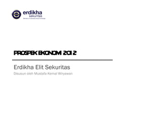 PROSPEK EKONOMI 2012 Erdikha Elit Sekuritas Disusun oleh Mustafa Kemal Wiryawan 