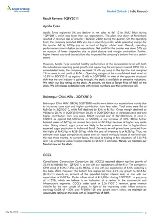 Market Outlook | India Research

                Result Reviews-1QFY2011

                Apollo Tyres

                Apollo Tyres registered 5% yoy decline in net sales to Rs1,121cr (Rs1,180cr) during
                1QFY2011, which was lower than our expectations. The plant shut down at Perambara
                resulted in revenue loss of around ~Rs225cr–230cr during the quarter. On the operating
                front, the company reported 40% yoy dip in operating profit, while operating margin for
                the quarter fell by 603bp yoy on account of higher rubber cost. Overall, operating
                performance came in below our expectations. Net profit for the quarter was down 57% yoy
                on account of lower dispatches due to plant closure and margin contraction. Further,
                higher interest cost and depreciation also impacted the company’s bottom line to a certain
                extent.

                However, Apollo Tyres reported healthy performance at the consolidated level with both
                the subsidiaries reporting good growth and supporting the company’s overall OPM. On a
                consolidated basis, the company recorded 11.4% yoy jump in the top line and marginal
                1% increase in net profit at Rs74cr. Operating margin at the consolidated level stood at
                10.9% in 1QFY2011 as against 12.6% in 1QFY2010. In view of the apparent structural
                shift that the tyre industry is going through, the stock is available at attractive valuations.
                We retain our Buy rating on the stock. At present, we have a Target Price of Rs87 on the
                stock. We will release a detailed note with revised numbers post the conference call.



                Balrampur Chini Mills – 3QSY2010

                Balrampur Chini Mills’ (BRCM) 3QSY2010 results were below our expectations mainly due
                to increased cane cost and higher contribution from levy sales. Total sales were flat at
                Rs540cr in 3QSY2010, while PAT declined by 83% to Rs11cr. Gross margin declined by
                955bp to 20.7% in 3QSY2010 from 30.3% in 3QSY2009 due to increased cane cost and
                higher contribution from levy sales. BRCM incurred cost of Rs2,260/tonne of cane in
                SY2010 as against Rs1,510/tonne in SY2009, a yoy increase of 50%. BRCM further
                booked losses of Rs9/kg (on revised levy price of Rs18/kg) because of higher levy quota
                sales. Going ahead, sugar prices are likely to be under pressure due to higher-than-
                expected sugar production in India and Brazil. Domestic ex-mill prices have corrected from
                the highs of Rs42/kg to Rs28–29/kg, while the cost of inventory is at Rs28/kg. Thus, we
                estimate most sugar companies to break even or record miniscule losses at net level over
                the next three months. At current levels, the stock is trading at fair valuations of 1.5x P/B
                and 1.3x enterprise value/invested capital on SY2011E estimates. Hence, we maintain our
                Neutral view on the stock.



                CCCL

                Consolidated Construction Consortium Ltd. (CCCL) reported decent top-line growth of
                23.4% to Rs508cr for 1QFY2011, in line with our expectations of Rs491cr. The company’s
                OPM stood at 8.3% (7.3%), up by 100bp, in line with our expectation of 8.5%, aided by a
                low base effect. However, the bottom line registered mere 6.4% yoy growth to Rs18.8cr
                (Rs17.7cr) mainly on account of the expected higher interest cost, in line with our
                expectation of Rs18.9cr. Order inflow stood at Rs1,706cr during 1QFY2011, a yoy jump
                of ~152%, which we believe is an indication of a revival in the commercial and
                infrastructure segments. CCCL’s order book at 2.3x FY2010 revenue, gives revenue
                visibility for the next couple of years. In light of the improving order inflow scenario,
                earnings CAGR of ~20% over FY2010–12E and decent return ratios, we maintain an
                Accumulate rating on the stock with a Target Price of Rs89.




July 30, 2010                                                                                                2
 