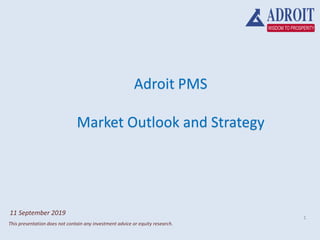 Adroit PMS
Market Outlook and Strategy
1
This presentation does not contain any investment advice or equity research.
11 September 2019
 