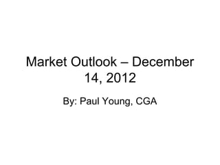 Market Outlook – December
        14, 2012
     By: Paul Young, CGA
 