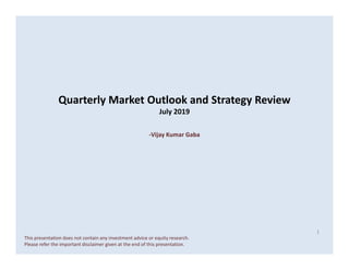 Quarterly Market Outlook and Strategy Review
July 2019
-Vijay Kumar Gaba-Vijay Kumar Gaba
1
This presentation does not contain any investment advice or equity research.
Please refer the important disclaimer given at the end of this presentation.
 