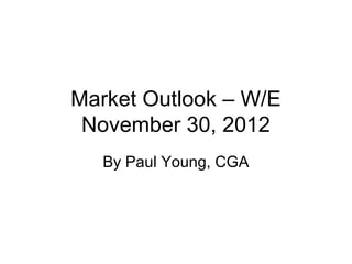Market Outlook – W/E
 November 30, 2012
   By Paul Young, CGA
 