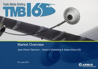 ThisdocumentanditscontentisthepropertyofAirbusDefenceandSpace.
Itshallnotbecommunicatedtoanythirdpartywithouttheowner’swrittenconsent|[AirbusDefenceandSpaceCompanyname].Allrightsreserved.
Market Overview
Jean-Pierre Talamoni – Head of Marketing & Sales Airbus DS
20. June 2016
 
