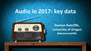 Audio in 2017: key data
Damian Radcliffe,
University of Oregon
@damianradcliffe
 