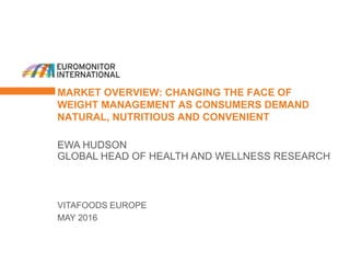 MARKET OVERVIEW: CHANGING THE FACE OF
WEIGHT MANAGEMENT AS CONSUMERS DEMAND
NATURAL, NUTRITIOUS AND CONVENIENT
VITAFOODS EUROPE
MAY 2016
EWA HUDSON
GLOBAL HEAD OF HEALTH AND WELLNESS RESEARCH
 