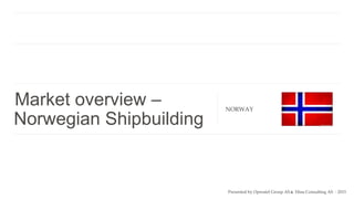 Market overview –
Norwegian Shipbuilding
NORWAY
Presented by Operatel Group AS & Hina Consulting AS - 2015
 