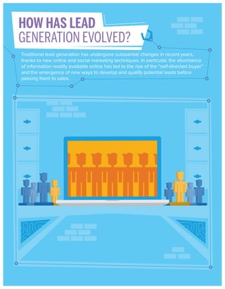 HOW HAS LEAD
GENERATION EVOLVED?
Traditional lead generation has undergone substantial changes in recent years,
thanks to new online and social marketing techniques. In particular, the abundance
of information readily available online has led to the rise of the “self-directed buyer”
and the emergence of new ways to develop and qualify potential leads before
passing them to sales.

 