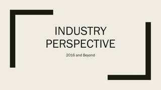 INDUSTRY
PERSPECTIVE
2016 and Beyond
 