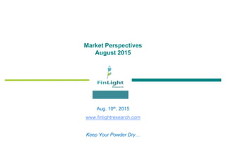 Market Perspectives
August 2015
Aug. 10th, 2015
www.finlightresearch.com
Keep Your Powder Dry…
 