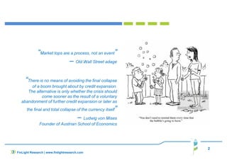 “Market tops are a process, not an event”
– Old Wall Street adage
“There is no means of avoiding the final collapse
of a boom brought about by credit expansion.
The alternative is only whether the crisis should
come sooner as the result of a voluntary
abandonment of further credit expansion or later as
the final and total collapse of the currency itself”
– Ludwig von Mises
Founder of Austrian School of Economics
2
FinLight Research | www.finlightresearch.com
 