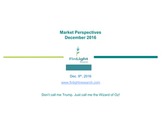 Market Perspectives
December 2016
Dec. 9th, 2016
www.finlightresearch.com
Don’t call me Trump. Just call me the Wizard of Oz!
 