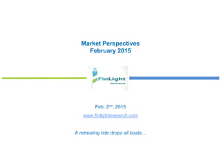 Market Perspectives
February 2015
Feb. 2nd, 2015
www.finlightresearch.com
A retreating tide drops all boats…
 