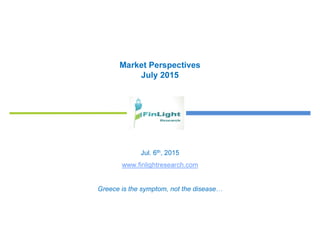 Market Perspectives
July 2015
Jul. 6th, 2015
www.finlightresearch.com
Greece is the symptom, not the disease…
 