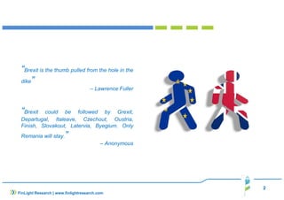 “Brexit is the thumb pulled from the hole in the
dike”
– Lawrence Fuller
“Brexit could be followed by Grexit,
Departugal, Italeave, Czechout, Oustria,
Finish, Slovakout, Latervia, Byegium. Only
Remania will stay.”
– Anonymous
2
FinLight Research | www.finlightresearch.com
 