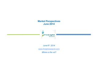 Market Perspectives
June 2014
June 6th, 2014
www.finlightresearch.com
Where is the vol?
 