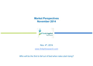 Market Perspectives 
November 2014 
Nov. 4th, 2014 
www.finlightresearch.com 
Who will be the first to fall out of bed when rates start rising? 
 